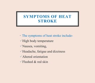 SYMPTOMS OF HEAT
STROKE
• The symptoms of heat stroke include-
High body temperature
Nausea, vomiting,
Headache, fatigue and dizziness
Altered orientation
Flushed & red skin
 