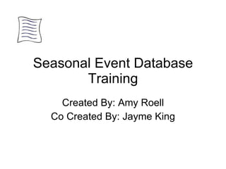 Seasonal Event Database Training Created By: Amy Roell Co Created By: Jayme King 