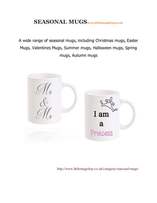 SEASONAL MUGSwww.littlemugshop.co.uk
A wide range of seasonal mugs, including Christmas mugs, Easter
Mugs, Valentines Mugs, Summer mugs, Halloween mugs, Spring
mugs, Autumn mugs
http://www.littlemugshop.co.uk/category/seasonal-mugs/
 