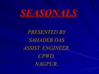 SEASONALS
 PRESENTED BY
  SAHADEB DAS
ASSIST. ENGINEER,
      CPWD,
    NAGPUR.
 