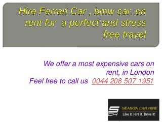 We offer a most expensive cars on
rent, in London
Feel free to call us 0044 208 507 1951
 