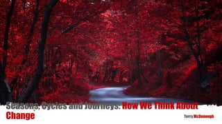 Seasons, Cycles and Journeys: How We Think About
Change Terry McDonough
 