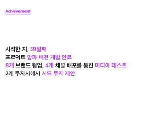 Achievement
시작한 지, 59일째
프로덕트 알파 버전 개발 완료
8개 브랜드 협업, 4개 채널 배포를 통한 미디어 테스트
2개 투자사에서 시드 투자 제안
 