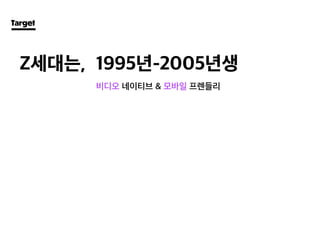 비디오 네이티브 & 모바일 프렌들리
1995년-2005년생Z세대는,
Target
 