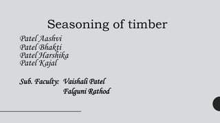 Seasoning of timber
Patel Aashvi
Patel Bhakti
Patel Harshika
Patel Kajal
Sub. Faculty: Vaishali Patel
Falguni Rathod
 