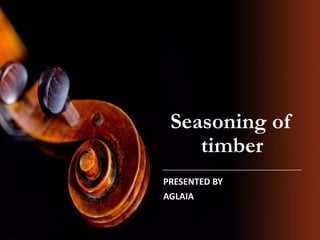 Seasoning of
timber
PRESENTED BY
AGLAIA
 