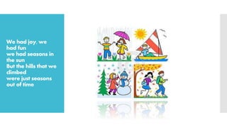 We had joy, we
had fun
we had seasons in
the sun
But the hills that we
climbed
were just seasons
out of time
 