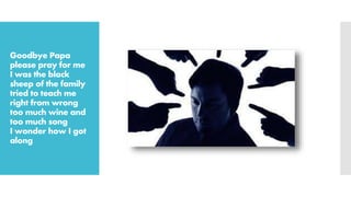 Goodbye Papa
please pray for me
I was the black
sheep of the family
tried to teach me
right from wrong
too much wine and
too much song
I wonder how I got
along
 
