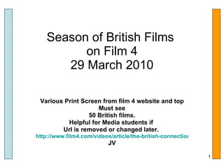 Season of British Films  on Film 4 29 March 2010 Various Print Screen from film 4 website and top Must see  50 British films. Helpful for Media students if  Url is removed or changed later.  http://www.film4.com/videos/article/the-british-connection-on-film4 JV 