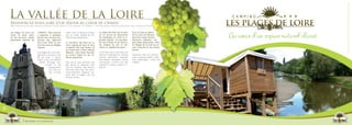 La vallée de la Loire                                                                                                                                             C A M P I N G
     Ressourcez-vous lors d’un séjour au cœur de l’Anjou
     Recharge your batteries during your stay in the heart of Anjou / Entdecken unserer Region und Spezialitäten



                                                                                                                                                                      Au cœur d’un espace naturel classé
     Les Plages   de Loire est    l’UNESCO. Vous pourrez       cellar visit to discover unique   La région des Pays de La Loire     Tout au long du fleuve
     niché en      plein cœur     y apprécier à quelques       sort of wines, guided by the      est un terrain de découverte       de la Loire, les flâneurs
     du Val de    Loire, classé   pas du site l’accueil cha-   welcoming winemakers.             de l’œnologie  car riche en vi-    pourront croiser les plus
     patrimoine    mondial de     leureux des vignerons                                          gnobles réputés : le muscadet,     étonnants châteaux, les
                                  lors d’une visite au sein    Le territoire des Pays de La      les vins d’Anjou et de Saumur,     plus beaux panoramas, villes
                                  de leurs caves et cépages    Loire regorge de lieux et sites   les coteaux du Loir et Jas-        et villages de la Loire ou en-     C A M P I N G
                                  uniques.                     à explorer tels que Saumur et     nières, le vignoble du Layon…      core l’estuaire et ses marais
                                                               son Cadre Noir, la Parc Naturel                                      salants.
                                  Les Plages de Loire cam-     Régional Loire-Anjou-Touraine     In the Pays de la Loire you will
                                  pground is located in the    ou encore Angers et ses cé-       discover oenologie by visiting     Along the river, you willl dis-
                                  Val de Loire ‘s heart,       lèbres tapisseries.               several well-known vignards        cover amazing castles, beau-
                                  which is now on UNESCO                                         and cellars: muscadet, Anjou       tiful landscapes, cities and
                                    World Heritage list.       Pays de la Loire territory has    and Saumur ‘s wines, Loir and      villages...
                                           Closed to the       got plenty of different sites     Jasnières’ coteaux, Layon’s vi-
                                              campground,      you can explore, like Saumur      gnards.
                                               you will en-    with the Cadre Noir, the Loire-
                                               joy a lovely    Anjou-Touraine Regional Na-
                                                               tural Park or Angers and the
                                                               famous canvas.




22




                     Respirer la campagne
 