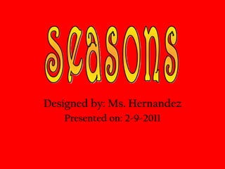 Designed by: Ms. Hernandez Presented on: 2-9-2011 Seasons 