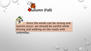 Autumn (Fall)
Since the winds can be strong and
storms occur, we should be careful while
driving and walking on the roads with
umbrellas.
 