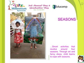 …Smart activities that
revolve around four
seasons. Through art and
fancy dress, child learns
to cope with seasons.
SEASONS
 