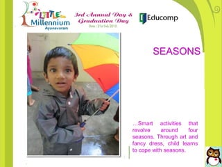 …Smart activities that
revolve around four
seasons. Through art and
fancy dress, child learns
to cope with seasons.
SEASONS
 