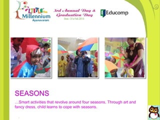 SEASONS
…Smart activities that revolve around four seasons. Through art and
fancy dress, child learns to cope with seasons.
 