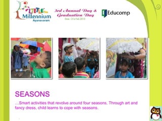 SEASONS
…Smart activities that revolve around four seasons. Through art and
fancy dress, child learns to cope with seasons.
 