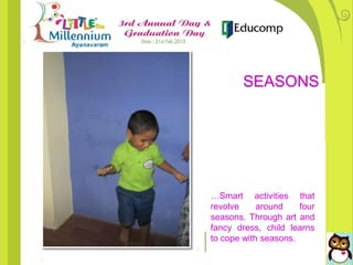 …Smart activities that
revolve around four
seasons. Through art and
fancy dress, child learns
to cope with seasons.
SEASONS
 