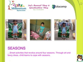 SEASONS
…Smart activities that revolve around four seasons. Through art and
fancy dress, child learns to cope with seasons.
 