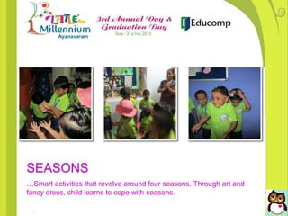 SEASONS
…Smart activities that revolve around four seasons. Through art and
fancy dress, child learns to cope with seasons.
 