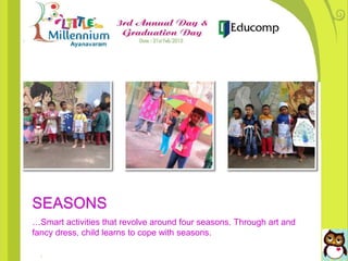 SEASONS
…Smart activities that revolve around four seasons. Through art and
fancy dress, child learns to cope with seasons.
 