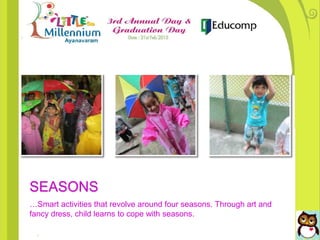 SEASONS
…Smart activities that revolve around four seasons. Through art and
fancy dress, child learns to cope with seasons.
 