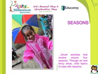 …Smart activities that
revolve around four
seasons. Through art and
fancy dress, child learns
to cope with seasons.
SEASONS
 