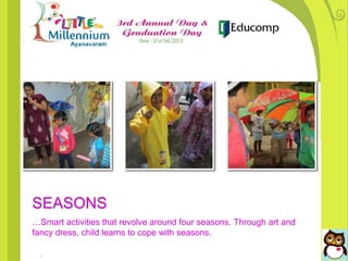 SEASONS
…Smart activities that revolve around four seasons. Through art and
fancy dress, child learns to cope with seasons.
 