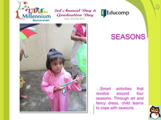 …Smart activities that
revolve around four
seasons. Through art and
fancy dress, child learns
to cope with seasons.
SEASONS
 