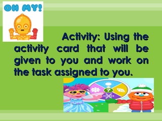 Activity: Using theActivity: Using the
activity card that will beactivity card that will be
given to you and work ongiven to you and work on
the task assigned to you.the task assigned to you.
 
