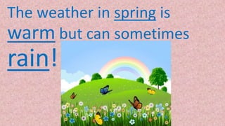 The weather in spring is
warm but can sometimes
rain!
 
