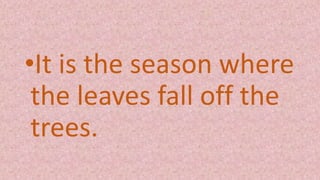 •It is the season where
the leaves fall off the
trees.
 
