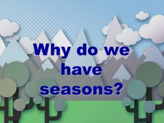 Why do we
have
seasons?
 