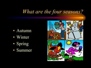 What are the four seasons?
• Autumn
• Winter
• Spring
• Summer
 