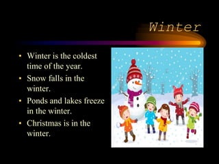 Winter
• Winter is the coldest
time of the year.
• Snow falls in the
winter.
• Ponds and lakes freeze
in the winter.
• Christmas is in the
winter.
 