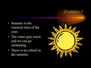 Summer
• Summer is the
warmest time of the
year.
• The water gets warm
and we can go
swimming.
• There is no school in
the summer.
 