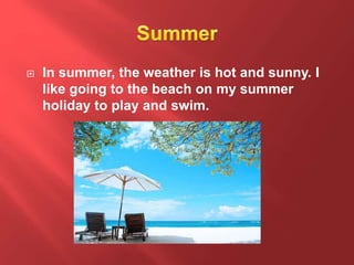  In summer, the weather is hot and sunny. I
like going to the beach on my summer
holiday to play and swim.
 
