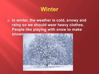  In winter, the weather is cold, snowy and
rainy so we should wear heavy clothes.
People like playing with snow to make
snowmen.
 