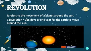 Revolution
It refers to the movement of a planet around the sun.
1 revolution = 365 days or one year for the earth to move
around the sun.
 