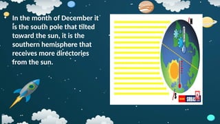 • In the month of December it
is the south pole that tilted
toward the sun, it is the
southern hemisphere that
receives more directories
from the sun.
 
