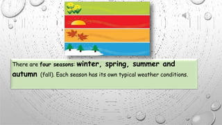 There are four seasons: winter, spring, summer and
autumn (fall). Each season has its own typical weather conditions.
 