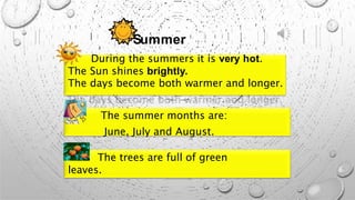 Summer
During the summers it is very hot.
The Sun shines brightly.
The days become both warmer and longer.
The summer months are:
June, July and August.
The trees are full of green
leaves.
 