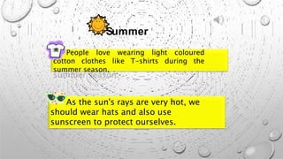 Summer
People love wearing light coloured
cotton clothes like T-shirts during the
summer season.
As the sun's rays are very hot, we
should wear hats and also use
sunscreen to protect ourselves.
 