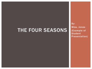By:
Miss. Jones
(Example of
Student
Presentation)
THE FOUR SEASONS
 