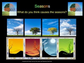 Seasons
What do you think causes the seasons?




                      Images at http://nix.ksc.nasa.gov/info




   Created with help from by the Lunar and Planetary Institute
 