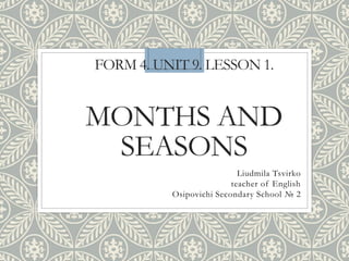 FORM 4. UNIT 9. LESSON 1.
MONTHS AND
SEASONS
Liudmila Tsvirko
teacher of English
Osipovichi Secondary School № 2
 