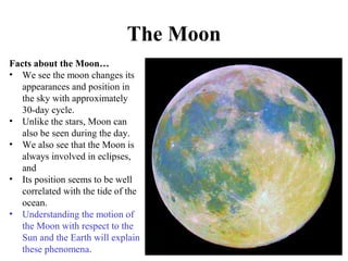 The Moon
The moon revolves
around the earth
with a period of
about 29 ½ days ~
one month!
Facts about the Moon…
• We see t...