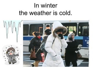 In winter
the weather is cold.
 