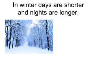 In winter days are shorter
and nights are longer.
 