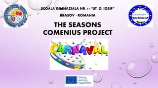 SCOALA GIMNAZIALA NR. 11 “ST. O. IOSIF”
BRASOV - ROMANIA
THE SEASONS
COMENIUS PROJECT
 