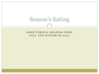 Good times & amazing food Fall and Winter of 2010 Season’s Eating 